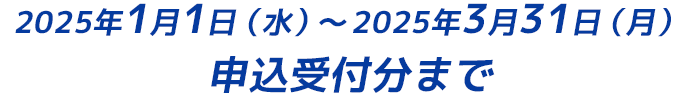 2025年1月1日（水）～2025年3月31日（月）申込受付分まで